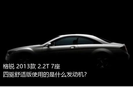 格锐 2013款 2.2T 7座四驱舒适版使用的是什么发动机？