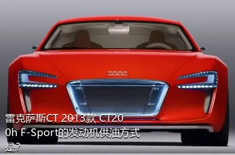 雷克萨斯CT 2013款 CT200h F-Sport的发动机供油方式是？