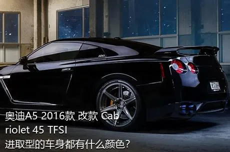 奥迪A5 2016款 改款 Cabriolet 45 TFSI 进取型的车身都有什么颜色？