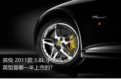 宾悦 2011款 1.8L 手动精英型是哪一年上市的？
