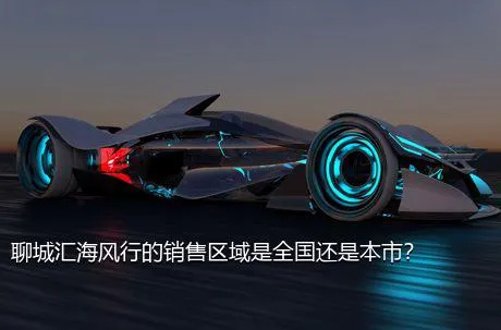聊城汇海风行的销售区域是全国还是本市？