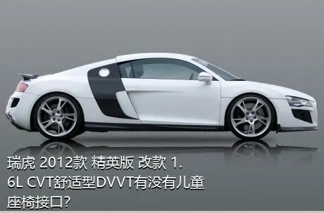 瑞虎 2012款 精英版 改款 1.6L CVT舒适型DVVT有没有儿童座椅接口？