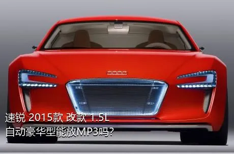 速锐 2015款 改款 1.5L 自动豪华型能放MP3吗？