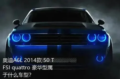 奥迪A6L 2014款 50 TFSI quattro 豪华型属于什么车型？