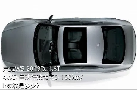 荣威W5 2013款 1.8T 4WD 自动行政版的0-100km/h成绩是多少？