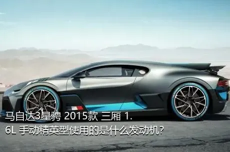 马自达3星骋 2015款 三厢 1.6L 手动精英型使用的是什么发动机？