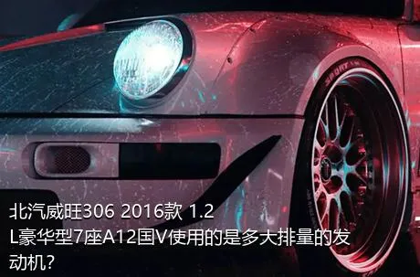 北汽威旺306 2016款 1.2L豪华型7座A12国V使用的是多大排量的发动机？