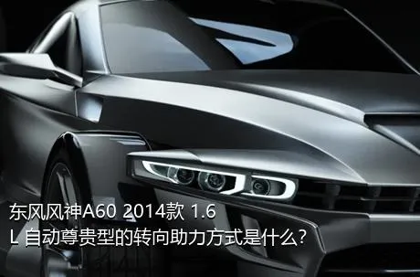 东风风神A60 2014款 1.6L 自动尊贵型的转向助力方式是什么？