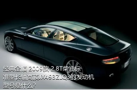 经典全顺 2009款 2.8T柴油标准型长轴高顶JX493ZLQ3的发动机型号是什么？