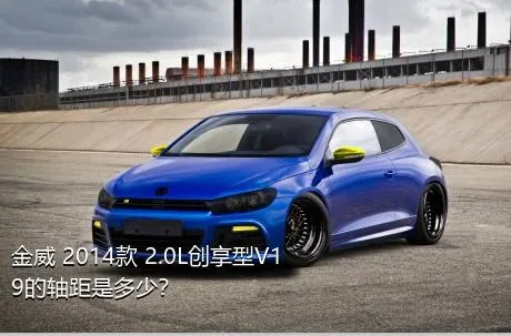 金威 2014款 2.0L创享型V19的轴距是多少？