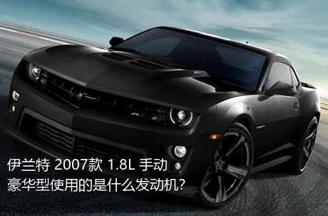 伊兰特 2007款 1.8L 手动豪华型使用的是什么发动机？