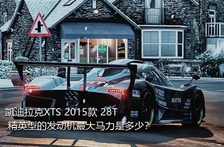 凯迪拉克XTS 2015款 28T 精英型的发动机最大马力是多少？