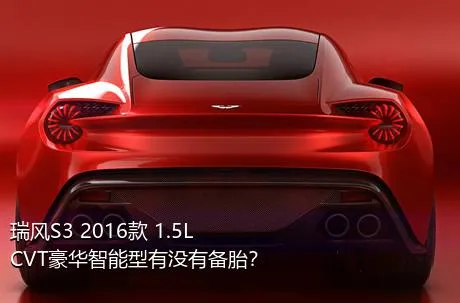 瑞风S3 2016款 1.5L CVT豪华智能型有没有备胎？