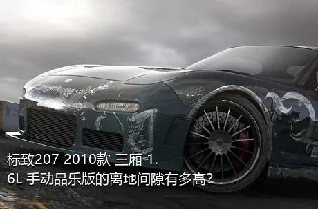 标致207 2010款 三厢 1.6L 手动品乐版的离地间隙有多高？