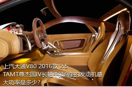 上汽大通V80 2016款 2.5TAMT尊杰国IV长轴中顶9座的发动机最大功率是多少？