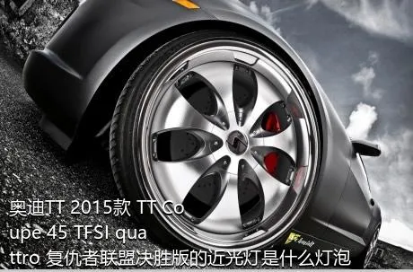 奥迪TT 2015款 TT Coupe 45 TFSI quattro 复仇者联盟决胜版的近光灯是什么灯泡？