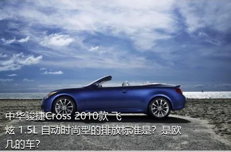 中华骏捷Cross 2010款 飞炫 1.5L 自动时尚型的排放标准是？是欧几的车？