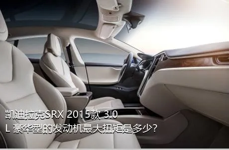 凯迪拉克SRX 2015款 3.0L 豪华型的发动机最大扭矩是多少？