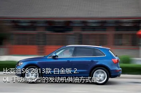 比亚迪S6 2013款 白金版 2.0L 手动精英型的发动机供油方式是？