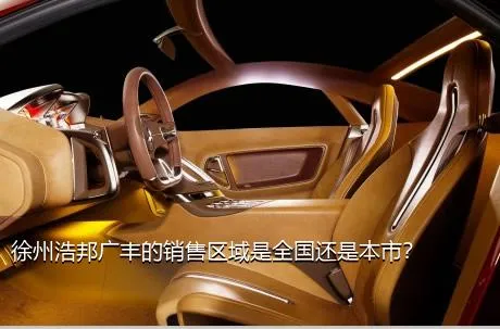 徐州浩邦广丰的销售区域是全国还是本市？