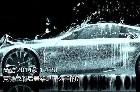 尚酷 2014款 1.4TSI 竞驰版的后悬架是什么样的？