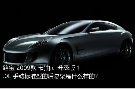 路宝 2009款 节油π  升级版 1.0L 手动标准型的后悬架是什么样的？