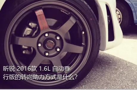 昕锐 2016款 1.6L 自动尊行版的转向助力方式是什么？