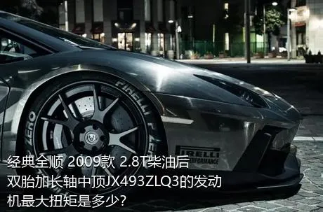 经典全顺 2009款 2.8T柴油后双胎加长轴中顶JX493ZLQ3的发动机最大扭矩是多少？