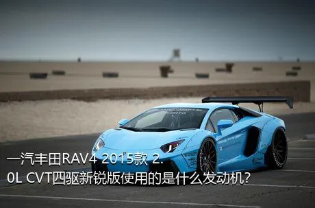 一汽丰田RAV4 2015款 2.0L CVT四驱新锐版使用的是什么发动机？