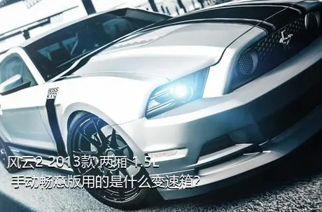 风云2 2013款 两厢 1.5L 手动畅意版用的是什么变速箱？