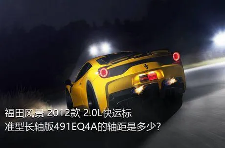 福田风景 2012款 2.0L快运标准型长轴版491EQ4A的轴距是多少？