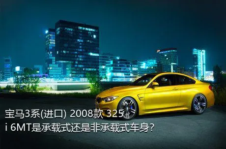 宝马3系(进口) 2008款 325i 6MT是承载式还是非承载式车身？