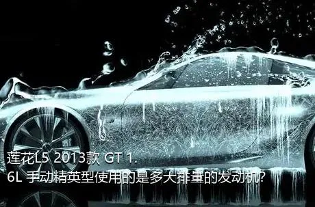 莲花L5 2013款 GT 1.6L 手动精英型使用的是多大排量的发动机？