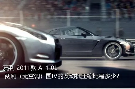 夏利 2011款 A+ 1.0L 两厢（无空调）国IV的发动机压缩比是多少？