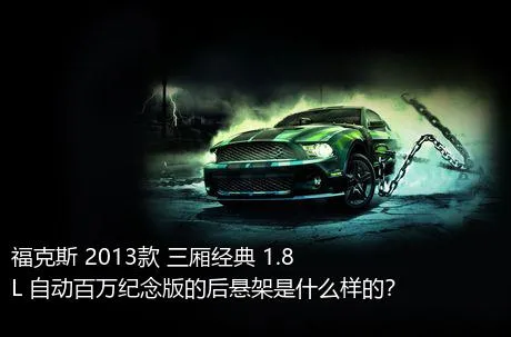 福克斯 2013款 三厢经典 1.8L 自动百万纪念版的后悬架是什么样的？