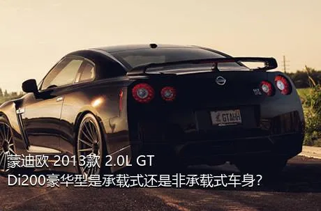 蒙迪欧 2013款 2.0L GTDi200豪华型是承载式还是非承载式车身？