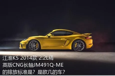 江淮K5 2014款 2.2L精英版CNG长轴JM491Q-ME的排放标准是？是欧几的车？