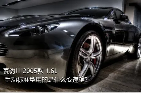 赛豹III 2005款 1.6L 手动标准型用的是什么变速箱？