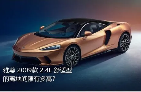 雅尊 2009款 2.4L 舒适型的离地间隙有多高？