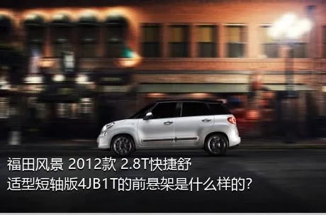 福田风景 2012款 2.8T快捷舒适型短轴版4JB1T的前悬架是什么样的？