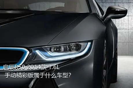 启辰R50 2014款 1.6L 手动精彩版属于什么车型？