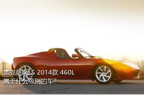 雷克萨斯LS 2014款 460L属于什么级别的车？