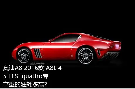 奥迪A8 2016款 A8L 45 TFSI quattro专享型的油耗多高？