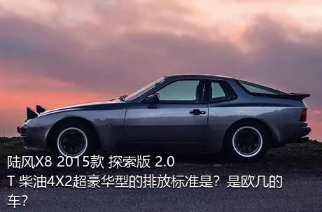 陆风X8 2015款 探索版 2.0T 柴油4X2超豪华型的排放标准是？是欧几的车？
