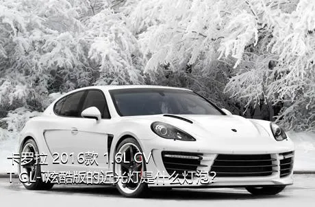 卡罗拉 2016款 1.6L CVT GL-i炫酷版的近光灯是什么灯泡？