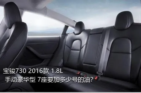 宝骏730 2016款 1.8L 手动豪华型 7座要加多少号的油？