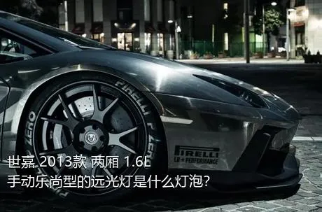 世嘉 2013款 两厢 1.6L 手动乐尚型的远光灯是什么灯泡？