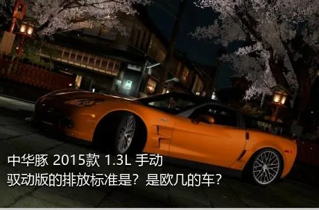 中华豚 2015款 1.3L 手动驭动版的排放标准是？是欧几的车？