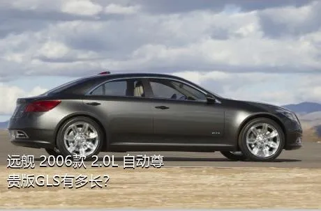 远舰 2006款 2.0L 自动尊贵版GLS有多长？