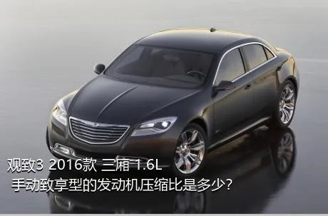 观致3 2016款 三厢 1.6L 手动致享型的发动机压缩比是多少？